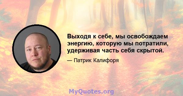 Выходя к себе, мы освобождаем энергию, которую мы потратили, удерживая часть себя скрытой.