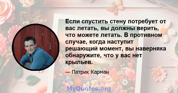 Если спустить стену потребует от вас летать, вы должны верить, что можете летать. В противном случае, когда наступит решающий момент, вы наверняка обнаружите, что у вас нет крыльев.