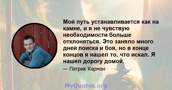 Мой путь устанавливается как на камне, и я не чувствую необходимости больше отклоняться. Это заняло много дней поиска и боя, но в конце концов я нашел то, что искал. Я нашел дорогу домой.