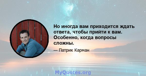 Но иногда вам приходится ждать ответа, чтобы прийти к вам. Особенно, когда вопросы сложны.