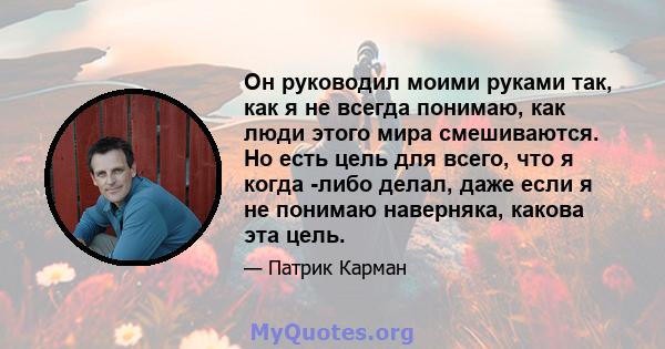 Он руководил моими руками так, как я не всегда понимаю, как люди этого мира смешиваются. Но есть цель для всего, что я когда -либо делал, даже если я не понимаю наверняка, какова эта цель.