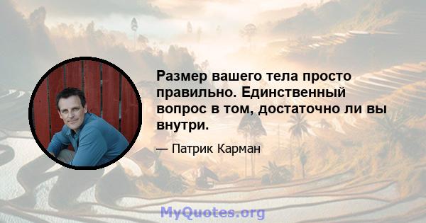 Размер вашего тела просто правильно. Единственный вопрос в том, достаточно ли вы внутри.