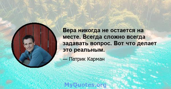 Вера никогда не остается на месте. Всегда сложно всегда задавать вопрос. Вот что делает это реальным.