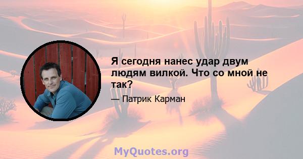 Я сегодня нанес удар двум людям вилкой. Что со мной не так?