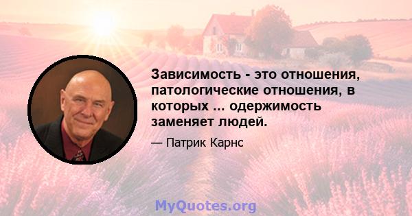 Зависимость - это отношения, патологические отношения, в которых ... одержимость заменяет людей.