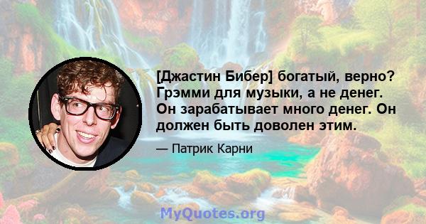 [Джастин Бибер] богатый, верно? Грэмми для музыки, а не денег. Он зарабатывает много денег. Он должен быть доволен этим.