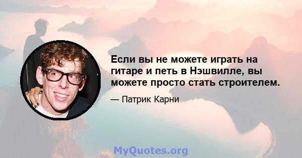 Если вы не можете играть на гитаре и петь в Нэшвилле, вы можете просто стать строителем.