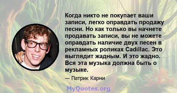 Когда никто не покупает ваши записи, легко оправдать продажу песни. Но как только вы начнете продавать записи, вы не можете оправдать наличие двух песен в рекламных роликах Cadillac. Это выглядит жадным. И это жадно.