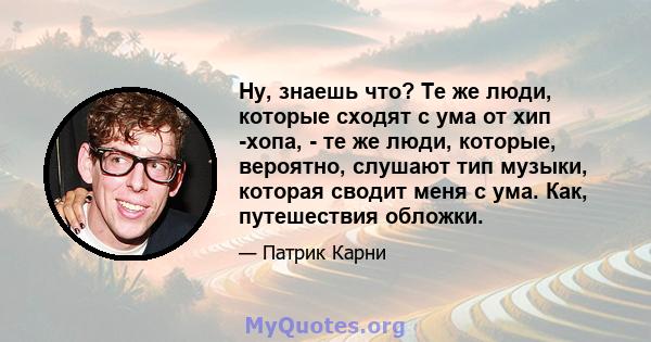 Ну, знаешь что? Те же люди, которые сходят с ума от хип -хопа, - те же люди, которые, вероятно, слушают тип музыки, которая сводит меня с ума. Как, путешествия обложки.