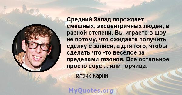 Средний Запад порождает смешных, эксцентричных людей, в разной степени. Вы играете в шоу не потому, что ожидаете получить сделку с записи, а для того, чтобы сделать что -то веселое за пределами газонов. Все остальное