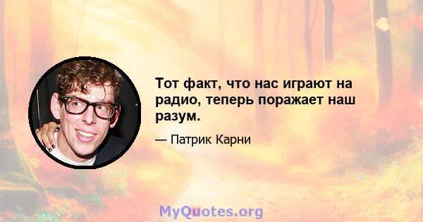 Тот факт, что нас играют на радио, теперь поражает наш разум.