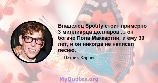 Владелец Spotify стоит примерно 3 миллиарда долларов ... он богаче Пола Маккартни, и ему 30 лет, и он никогда не написал песню.