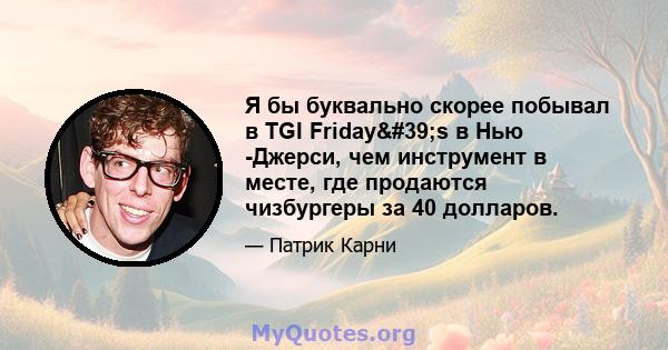 Я бы буквально скорее побывал в TGI Friday's в Нью -Джерси, чем инструмент в месте, где продаются чизбургеры за 40 долларов.