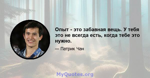 Опыт - это забавная вещь. У тебя это не всегда есть, когда тебе это нужно.