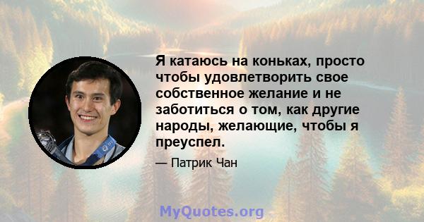 Я катаюсь на коньках, просто чтобы удовлетворить свое собственное желание и не заботиться о том, как другие народы, желающие, чтобы я преуспел.