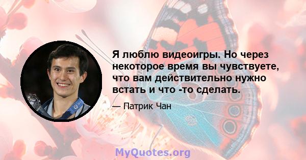 Я люблю видеоигры. Но через некоторое время вы чувствуете, что вам действительно нужно встать и что -то сделать.