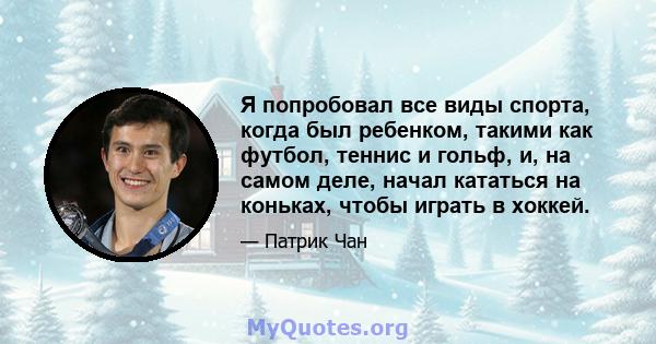 Я попробовал все виды спорта, когда был ребенком, такими как футбол, теннис и гольф, и, на самом деле, начал кататься на коньках, чтобы играть в хоккей.