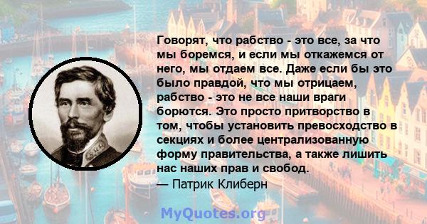 Говорят, что рабство - это все, за что мы боремся, и если мы откажемся от него, мы отдаем все. Даже если бы это было правдой, что мы отрицаем, рабство - это не все наши враги борются. Это просто притворство в том, чтобы 