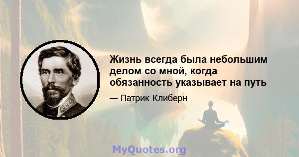 Жизнь всегда была небольшим делом со мной, когда обязанность указывает на путь