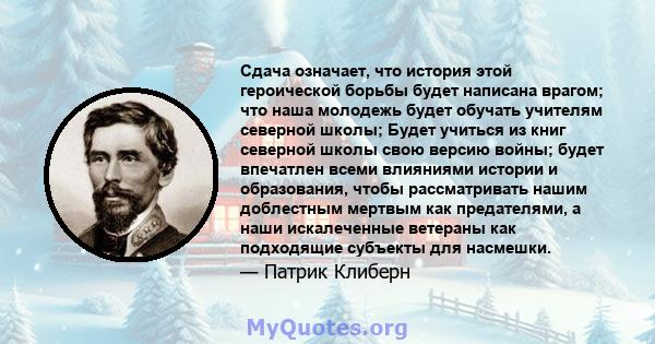 Сдача означает, что история этой героической борьбы будет написана врагом; что наша молодежь будет обучать учителям северной школы; Будет учиться из книг северной школы свою версию войны; будет впечатлен всеми влияниями 