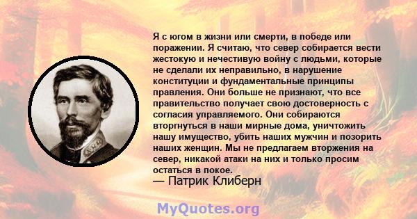 Я с югом в жизни или смерти, в победе или поражении. Я считаю, что север собирается вести жестокую и нечестивую войну с людьми, которые не сделали их неправильно, в нарушение конституции и фундаментальные принципы