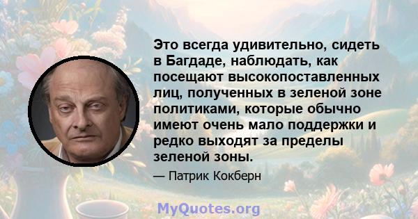 Это всегда удивительно, сидеть в Багдаде, наблюдать, как посещают высокопоставленных лиц, полученных в зеленой зоне политиками, которые обычно имеют очень мало поддержки и редко выходят за пределы зеленой зоны.