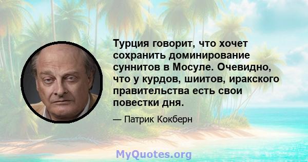 Турция говорит, что хочет сохранить доминирование суннитов в Мосуле. Очевидно, что у курдов, шиитов, иракского правительства есть свои повестки дня.