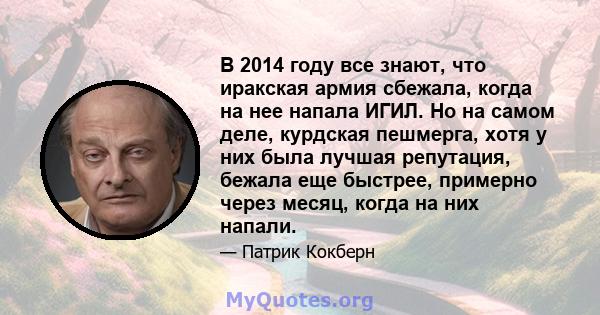 В 2014 году все знают, что иракская армия сбежала, когда на нее напала ИГИЛ. Но на самом деле, курдская пешмерга, хотя у них была лучшая репутация, бежала еще быстрее, примерно через месяц, когда на них напали.