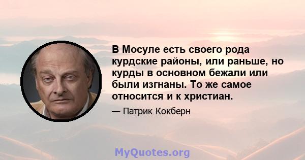 В Мосуле есть своего рода курдские районы, или раньше, но курды в основном бежали или были изгнаны. То же самое относится и к христиан.