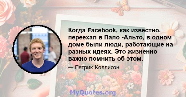 Когда Facebook, как известно, переехал в Пало -Альто, в одном доме были люди, работающие на разных идеях. Это жизненно важно помнить об этом.