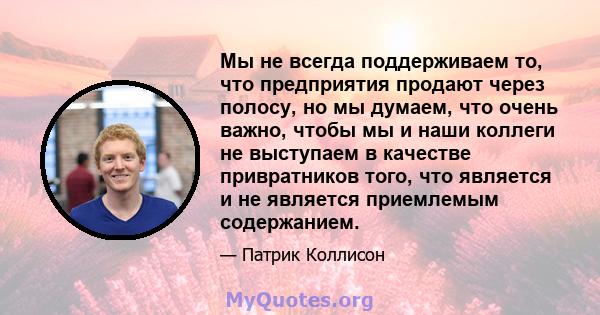 Мы не всегда поддерживаем то, что предприятия продают через полосу, но мы думаем, что очень важно, чтобы мы и наши коллеги не выступаем в качестве привратников того, что является и не является приемлемым содержанием.