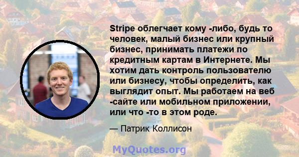 Stripe облегчает кому -либо, будь то человек, малый бизнес или крупный бизнес, принимать платежи по кредитным картам в Интернете. Мы хотим дать контроль пользователю или бизнесу, чтобы определить, как выглядит опыт. Мы