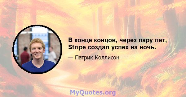 В конце концов, через пару лет, Stripe создал успех на ночь.