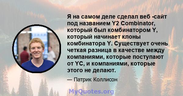 Я на самом деле сделал веб -сайт под названием Y2 Combinator, который был комбинатором Y, который начинает клоны комбинатора Y. Существует очень четкая разница в качестве между компаниями, которые поступают от YC, и