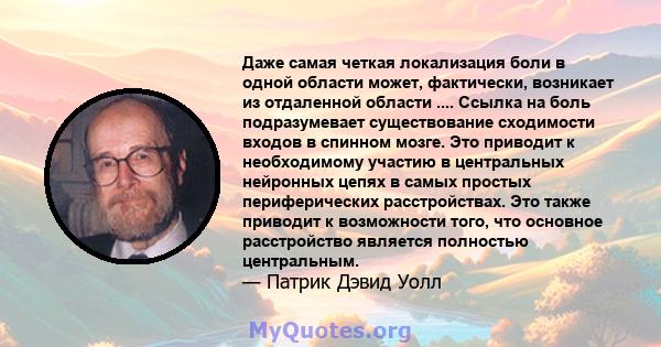 Даже самая четкая локализация боли в одной области может, фактически, возникает из отдаленной области .... Ссылка на боль подразумевает существование сходимости входов в спинном мозге. Это приводит к необходимому