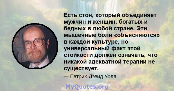 Есть стон, который объединяет мужчин и женщин, богатых и бедных в любой стране. Эти мышечные боли «объясняются» в каждой культуре, но универсальный факт этой стойкости должен означать, что никакой адекватной терапии не