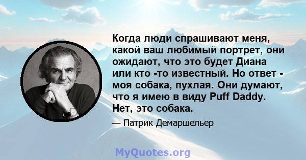 Когда люди спрашивают меня, какой ваш любимый портрет, они ожидают, что это будет Диана или кто -то известный. Но ответ - моя собака, пухлая. Они думают, что я имею в виду Puff Daddy. Нет, это собака.