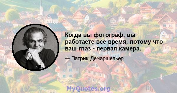 Когда вы фотограф, вы работаете все время, потому что ваш глаз - первая камера.