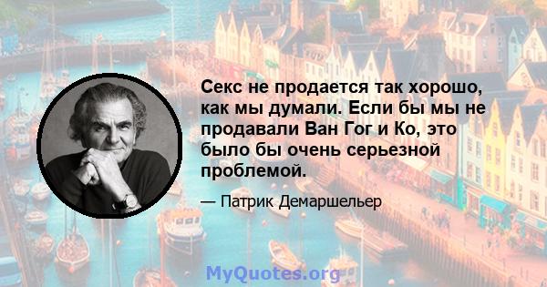 Секс не продается так хорошо, как мы думали. Если бы мы не продавали Ван Гог и Ко, это было бы очень серьезной проблемой.