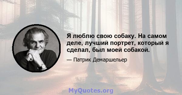 Я люблю свою собаку. На самом деле, лучший портрет, который я сделал, был моей собакой.