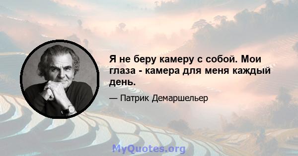 Я не беру камеру с собой. Мои глаза - камера для меня каждый день.