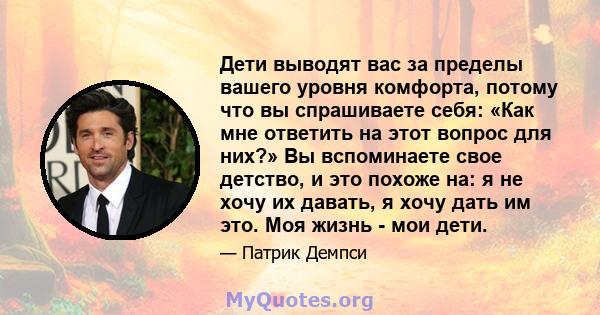 Дети выводят вас за пределы вашего уровня комфорта, потому что вы спрашиваете себя: «Как мне ответить на этот вопрос для них?» Вы вспоминаете свое детство, и это похоже на: я не хочу их давать, я хочу дать им это. Моя