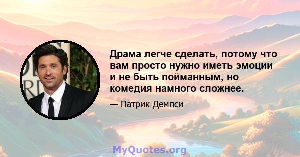 Драма легче сделать, потому что вам просто нужно иметь эмоции и не быть пойманным, но комедия намного сложнее.