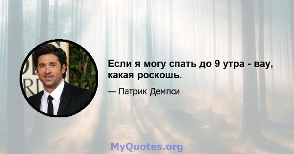 Если я могу спать до 9 утра - вау, какая роскошь.