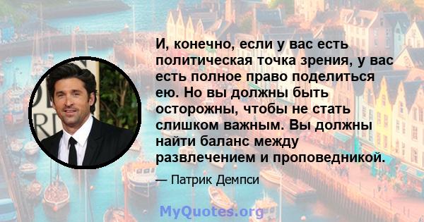 И, конечно, если у вас есть политическая точка зрения, у вас есть полное право поделиться ею. Но вы должны быть осторожны, чтобы не стать слишком важным. Вы должны найти баланс между развлечением и проповедникой.