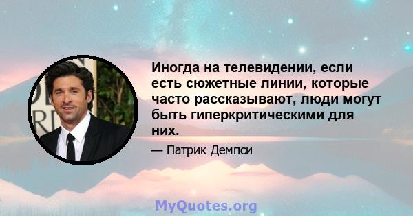 Иногда на телевидении, если есть сюжетные линии, которые часто рассказывают, люди могут быть гиперкритическими для них.