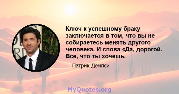 Ключ к успешному браку заключается в том, что вы не собираетесь менять другого человека. И слова «Да, дорогой. Все, что ты хочешь.