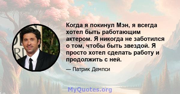 Когда я покинул Мэн, я всегда хотел быть работающим актером. Я никогда не заботился о том, чтобы быть звездой. Я просто хотел сделать работу и продолжить с ней.