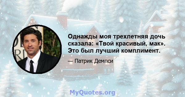 Однажды моя трехлетняя дочь сказала: «Твой красивый, мак». Это был лучший комплимент.