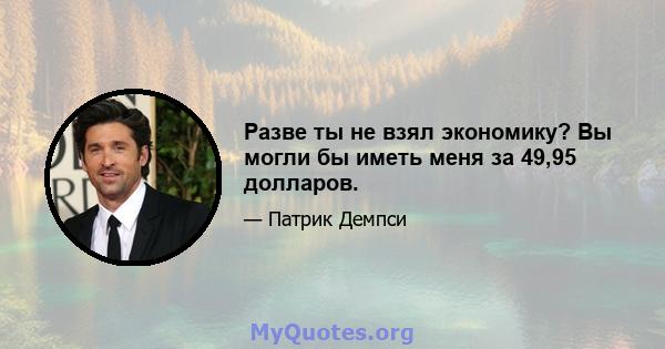 Разве ты не взял экономику? Вы могли бы иметь меня за 49,95 долларов.